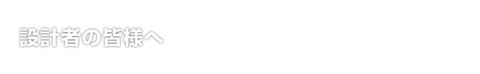 設計者の皆様へ